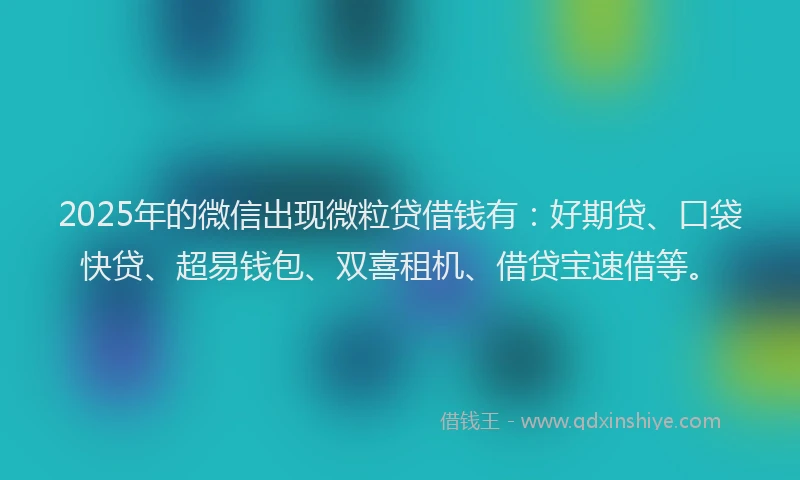 2025年的微信出现微粒贷借钱有：好期贷、口袋快贷、超易钱包、双喜租机、借贷宝速借等。