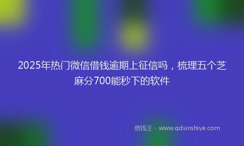 2025年热门微信借钱逾期上征信吗，梳理五个芝麻分700能秒下的软件
