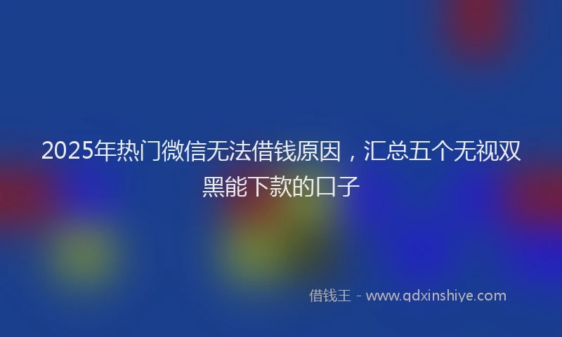 2025年热门微信无法借钱原因，汇总五个无视双黑能下款的口子