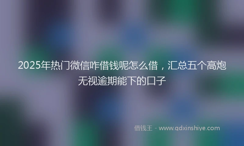 2025年热门微信咋借钱呢怎么借，汇总五个高炮无视逾期能下的口子