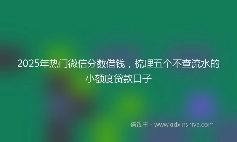 2025年热门微信分数借钱，梳理五个不查流水的小额度贷款口子