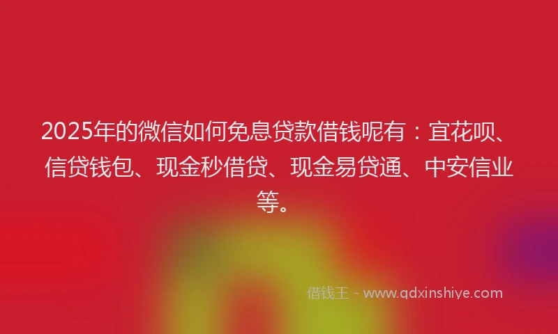 2025年的微信如何免息贷款借钱呢有：宜花呗、信贷钱包、现金秒借贷、现金易贷通、中安信业等。