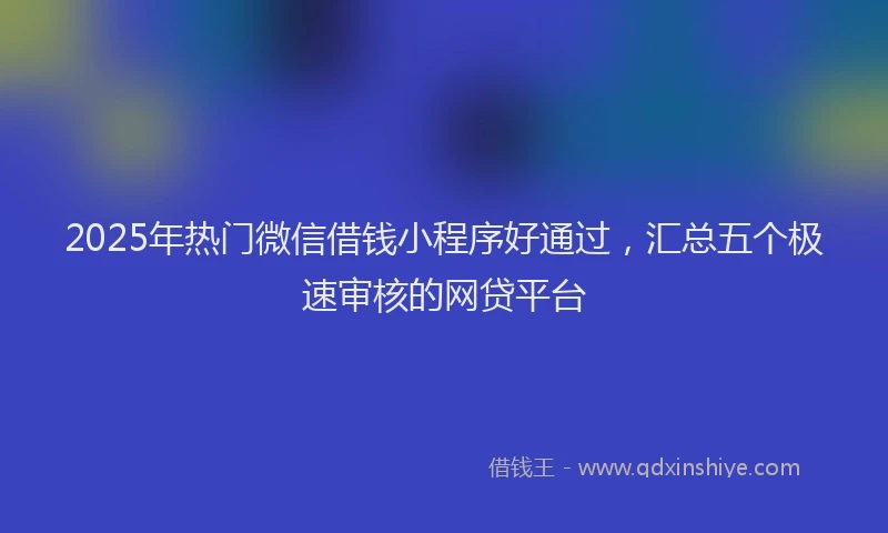 2025年热门微信借钱小程序好通过，汇总五个极速审核的网贷平台