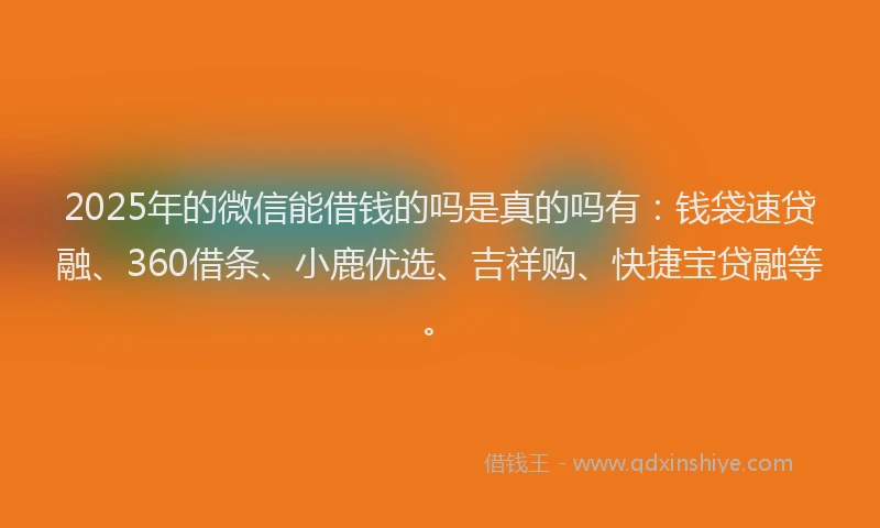2025年的微信能借钱的吗是真的吗有：钱袋速贷融、360借条、小鹿优选、吉祥购、快捷宝贷融等。