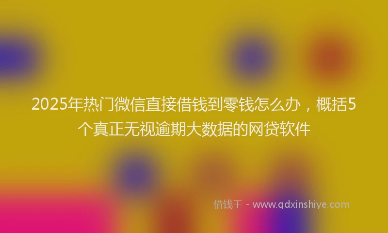 2025年热门微信直接借钱到零钱怎么办，概括5个真正无视逾期大数据的网贷软件
