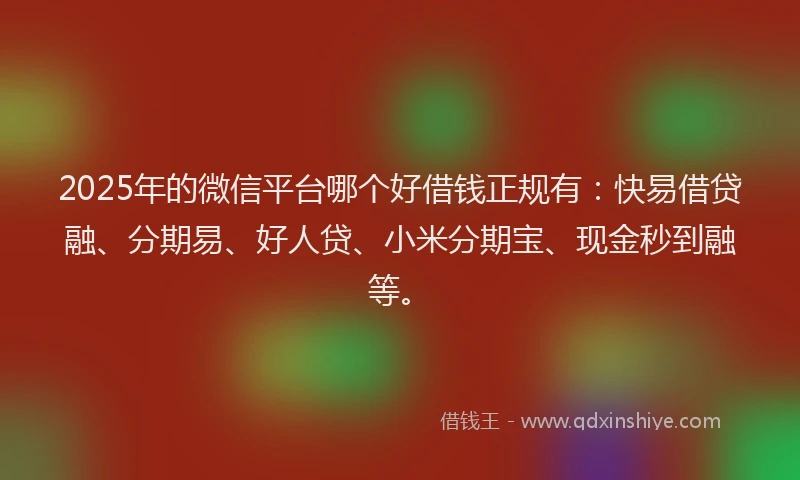2025年的微信平台哪个好借钱正规有：快易借贷融、分期易、好人贷、小米分期宝、现金秒到融等。