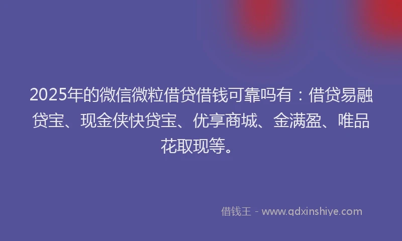 2025年的微信微粒借贷借钱可靠吗有：借贷易融贷宝、现金侠快贷宝、优享商城、金满盈、唯品花取现等。