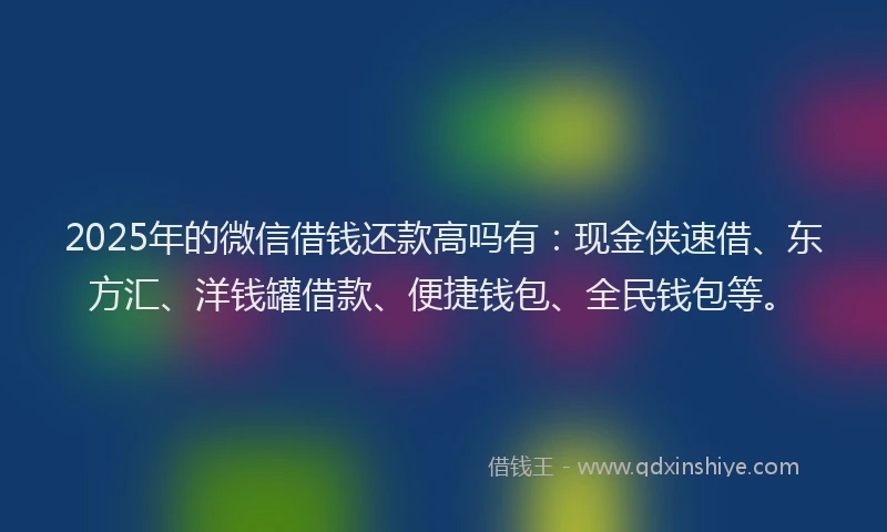 2025年的微信借钱还款高吗有：现金侠速借、东方汇、洋钱罐借款、便捷钱包、全民钱包等。