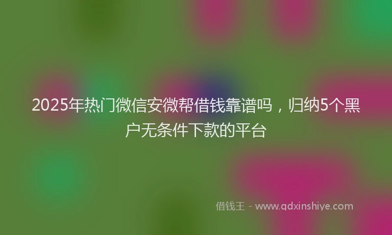 2025年热门微信安微帮借钱靠谱吗，归纳5个黑户无条件下款的平台