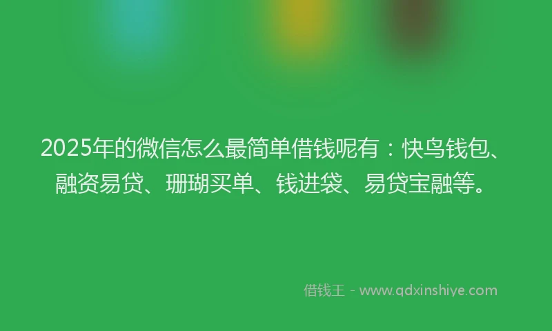2025年的微信怎么最简单借钱呢有：快鸟钱包、融资易贷、珊瑚买单、钱进袋、易贷宝融等。