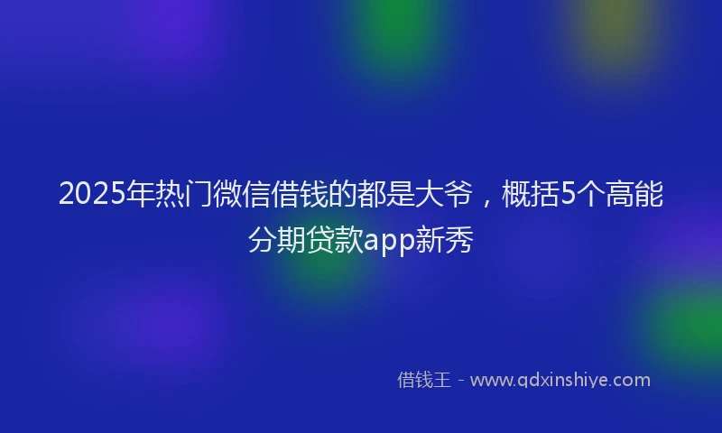 2025年热门微信借钱的都是大爷，概括5个高能分期贷款app新秀