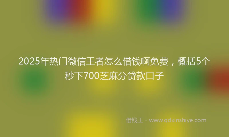 2025年热门微信王者怎么借钱啊免费，概括5个秒下700芝麻分贷款口子