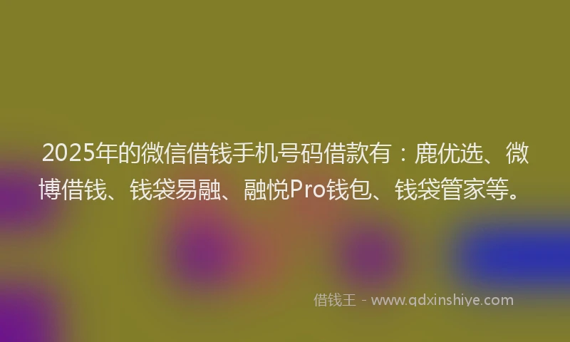 2025年的微信借钱手机号码借款有：鹿优选、微博借钱、钱袋易融、融悦Pro钱包、钱袋管家等。