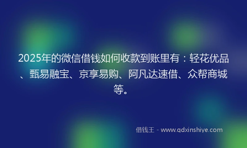2025年的微信借钱如何收款到账里有：轻花优品、甄易融宝、京享易购、阿凡达速借、众帮商城等。