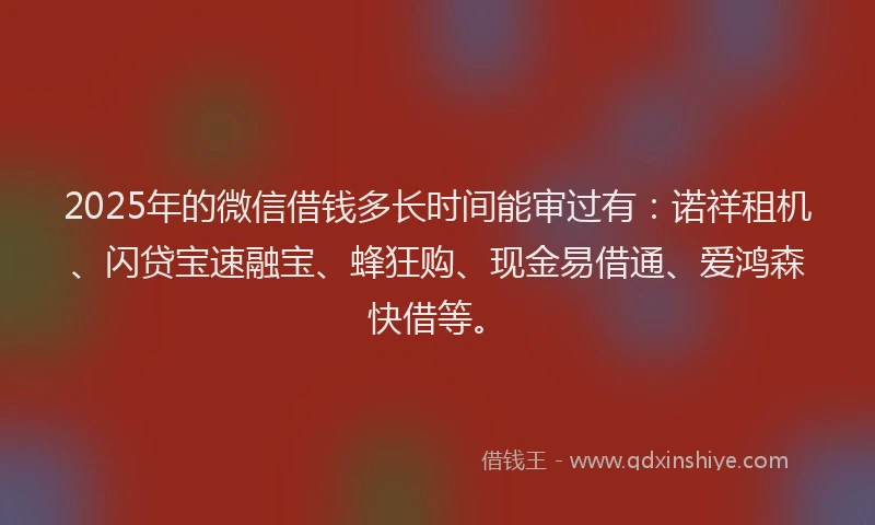 2025年的微信借钱多长时间能审过有：诺祥租机、闪贷宝速融宝、蜂狂购、现金易借通、爱鸿森快借等。