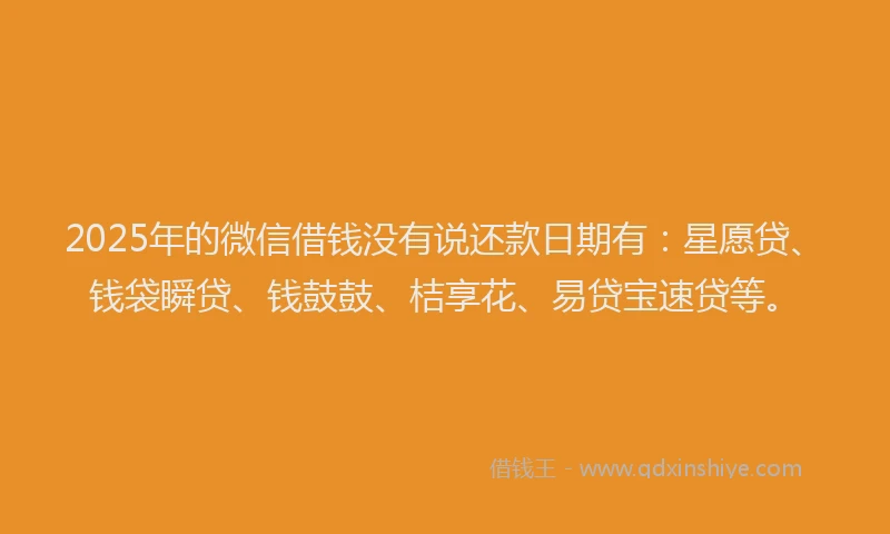 2025年的微信借钱没有说还款日期有：星愿贷、钱袋瞬贷、钱鼓鼓、桔享花、易贷宝速贷等。