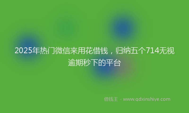2025年热门微信来用花借钱，归纳五个714无视逾期秒下的平台
