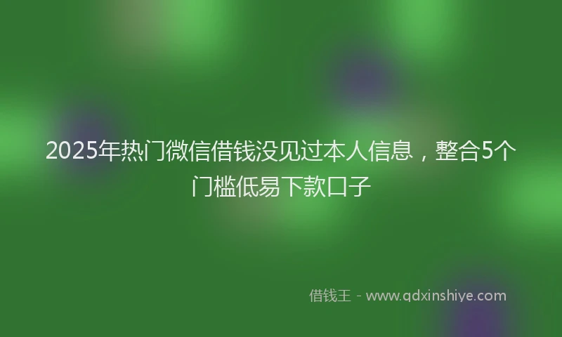 2025年热门微信借钱没见过本人信息，整合5个门槛低易下款口子