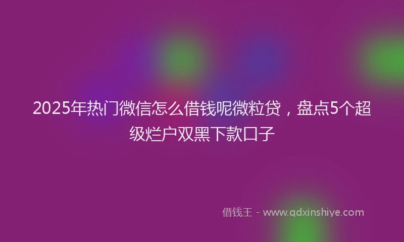 2025年热门微信怎么借钱呢微粒贷，盘点5个超级烂户双黑下款口子