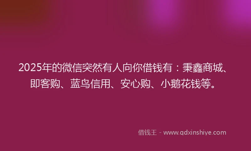 2025年的微信突然有人向你借钱有：秉鑫商城、即客购、蓝鸟信用、安心购、小鹅花钱等。