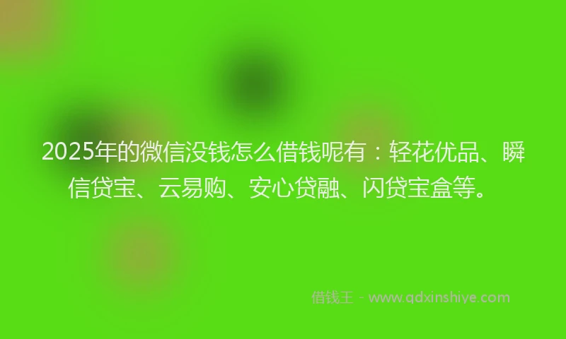 2025年的微信没钱怎么借钱呢有：轻花优品、瞬信贷宝、云易购、安心贷融、闪贷宝盒等。