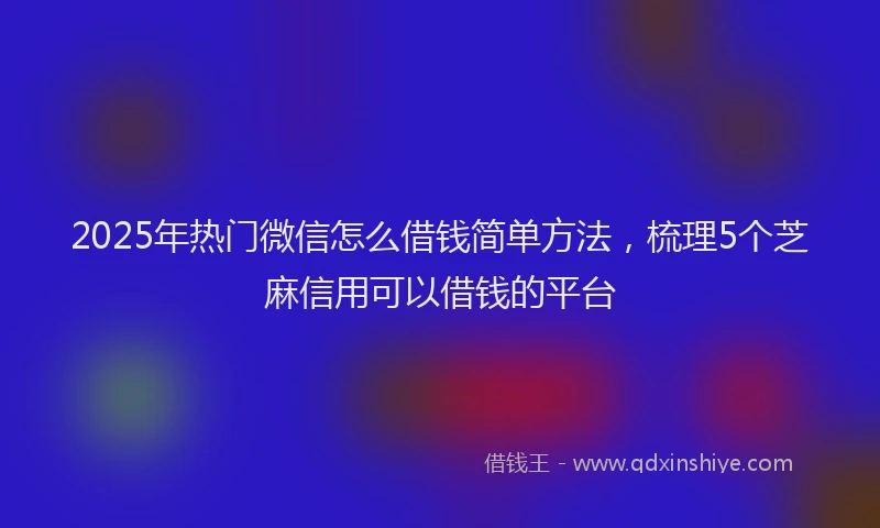 2025年热门微信怎么借钱简单方法，梳理5个芝麻信用可以借钱的平台