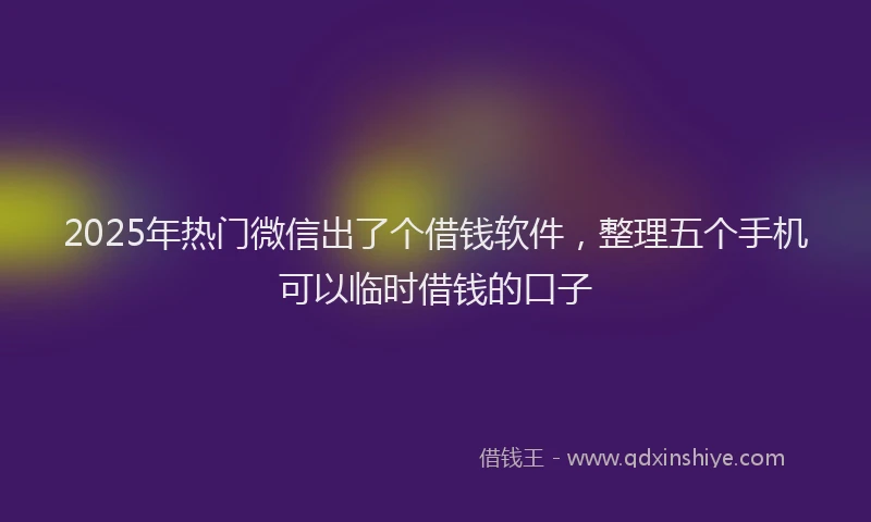 2025年热门微信出了个借钱软件，整理五个手机可以临时借钱的口子