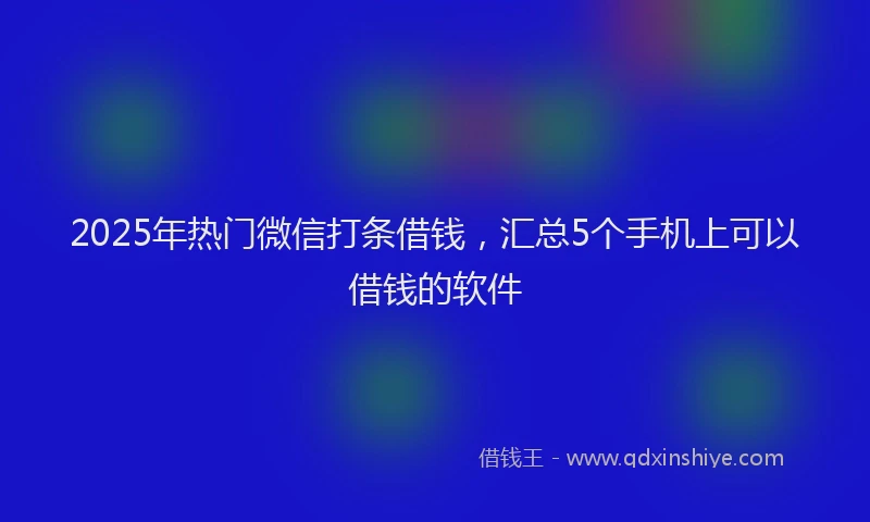 2025年热门微信打条借钱，汇总5个手机上可以借钱的软件