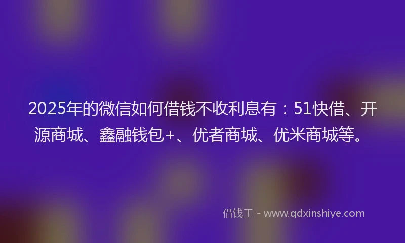2025年的微信如何借钱不收利息有：51快借、开源商城、鑫融钱包+、优者商城、优米商城等。