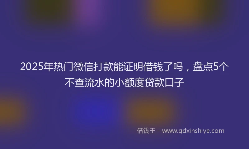 2025年热门微信打款能证明借钱了吗，盘点5个不查流水的小额度贷款口子