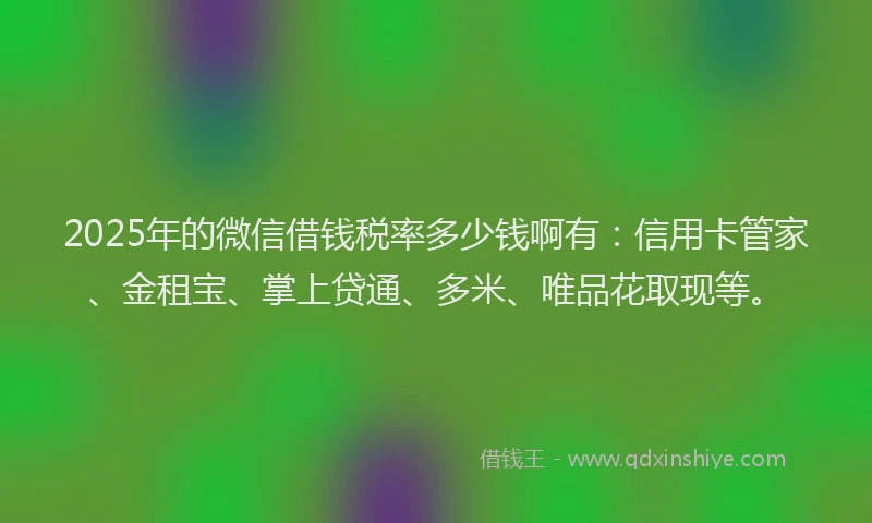 2025年的微信借钱税率多少钱啊有：信用卡管家、金租宝、掌上贷通、多米、唯品花取现等。
