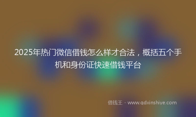 2025年热门微信借钱怎么样才合法，概括五个手机和身份证快速借钱平台
