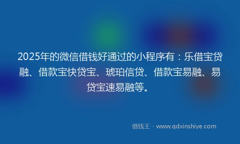2025年的微信借钱好通过的小程序有：乐借宝贷融、借款宝快贷宝、琥珀信贷、借款宝易融、易贷宝速易融等。