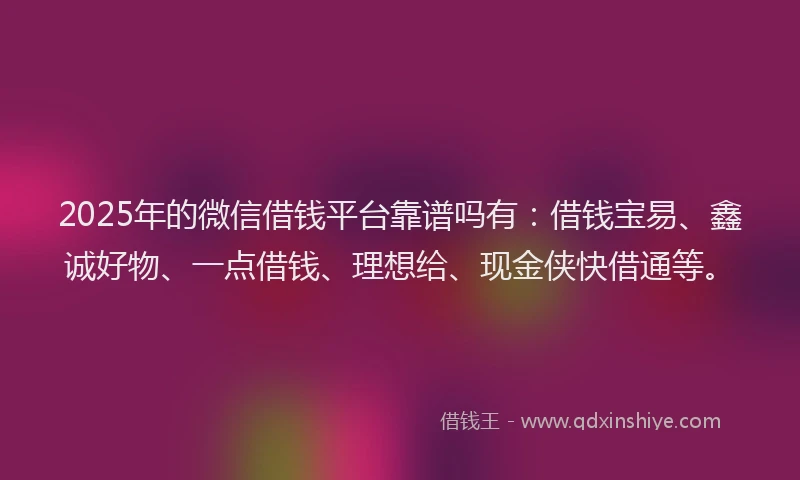2025年的微信借钱平台靠谱吗有：借钱宝易、鑫诚好物、一点借钱、理想给、现金侠快借通等。