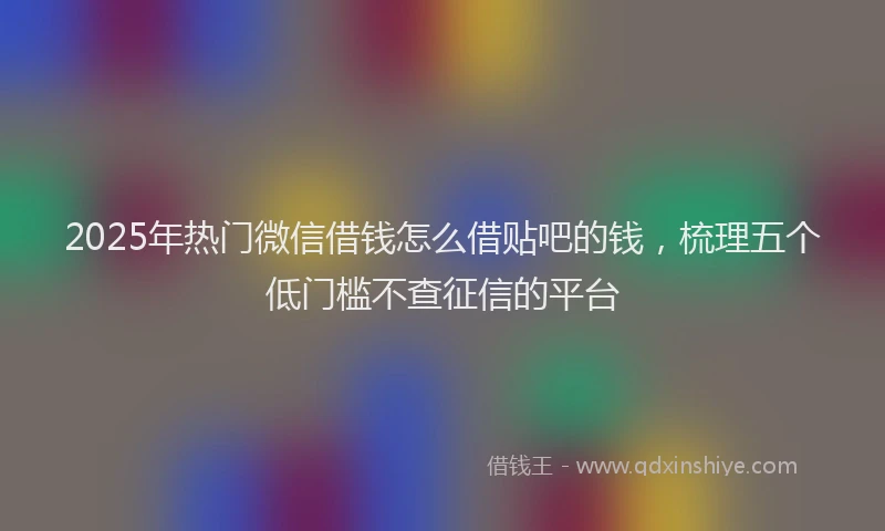 2025年热门微信借钱怎么借贴吧的钱，梳理五个低门槛不查征信的平台