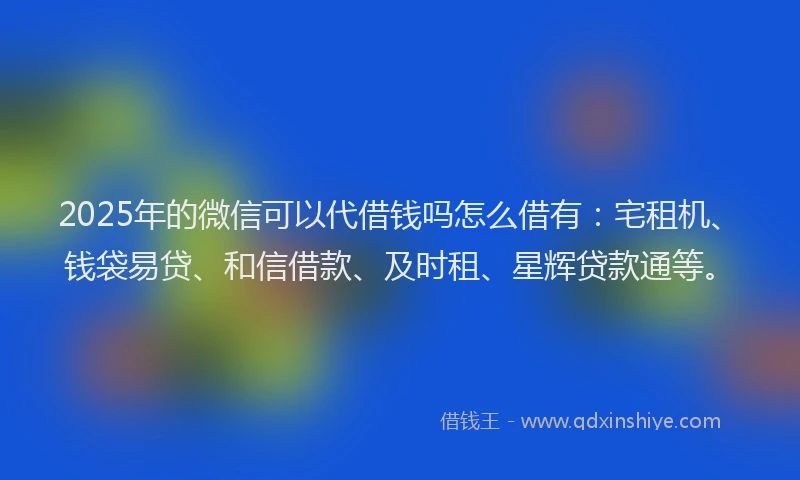 2025年的微信可以代借钱吗怎么借有：宅租机、钱袋易贷、和信借款、及时租、星辉贷款通等。