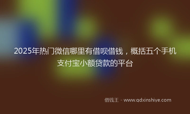 2025年热门微信哪里有借呗借钱，概括五个手机支付宝小额贷款的平台