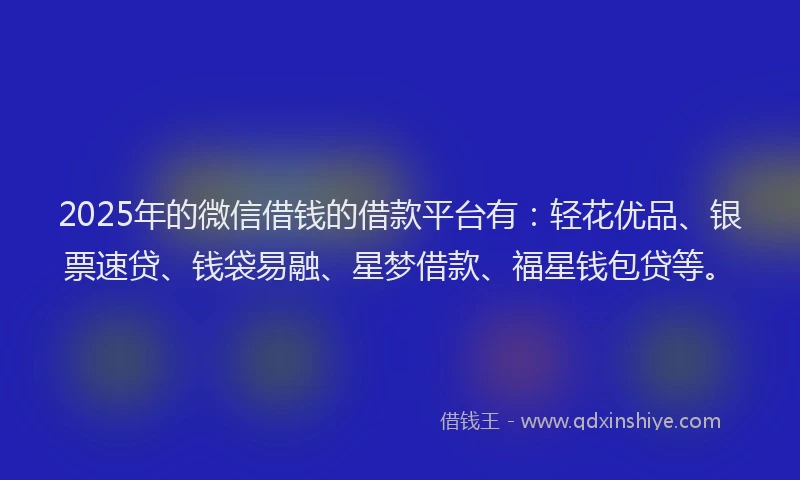 2025年的微信借钱的借款平台有：轻花优品、银票速贷、钱袋易融、星梦借款、福星钱包贷等。