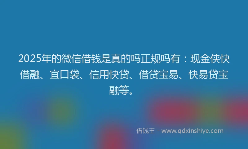 2025年的微信借钱是真的吗正规吗有：现金侠快借融、宜口袋、信用快贷、借贷宝易、快易贷宝融等。