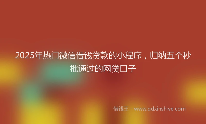 2025年热门微信借钱贷款的小程序，归纳五个秒批通过的网贷口子