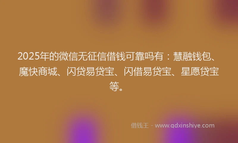 2025年的微信无征信借钱可靠吗有：慧融钱包、魔快商城、闪贷易贷宝、闪借易贷宝、星愿贷宝等。