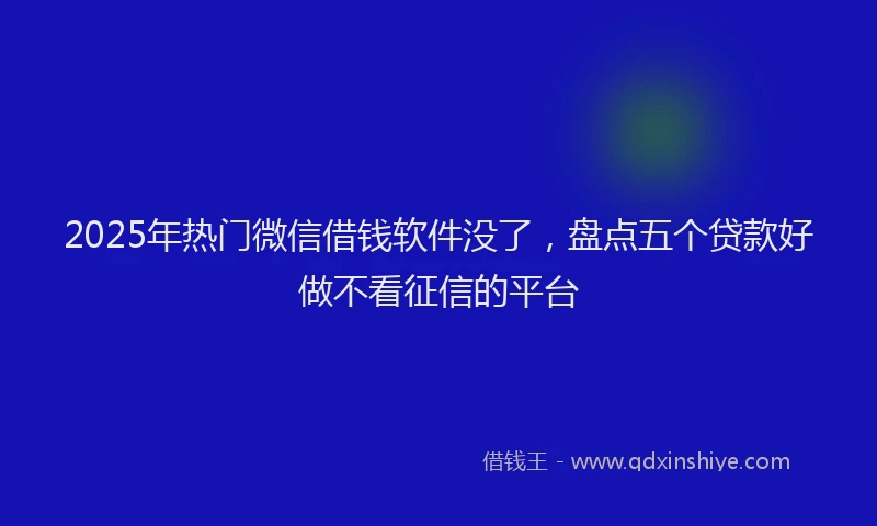 2025年热门微信借钱软件没了，盘点五个贷款好做不看征信的平台