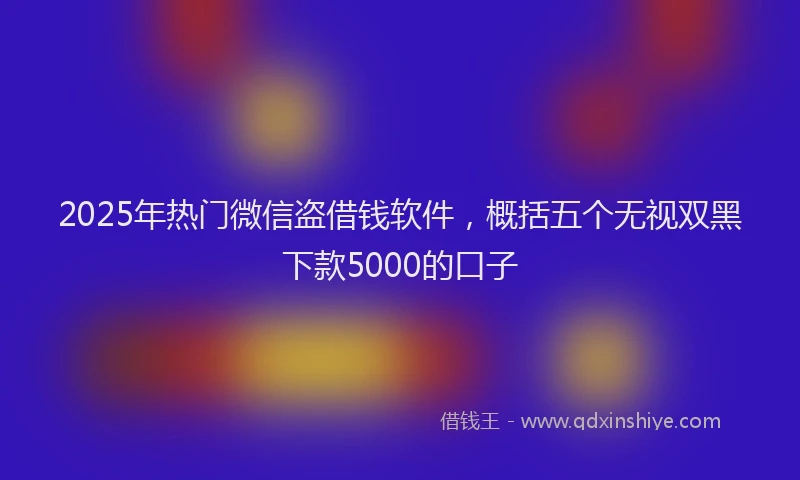 2025年热门微信盗借钱软件，概括五个无视双黑下款5000的口子