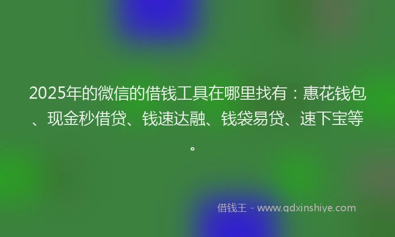 2025年的微信的借钱工具在哪里找有：惠花钱包、现金秒借贷、钱速达融、钱袋易贷、速下宝等。