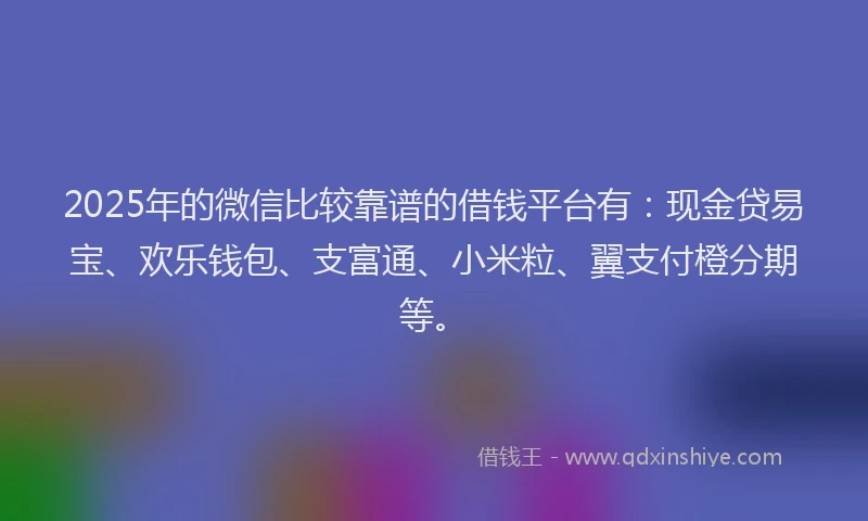 2025年的微信比较靠谱的借钱平台有：现金贷易宝、欢乐钱包、支富通、小米粒、翼支付橙分期等。