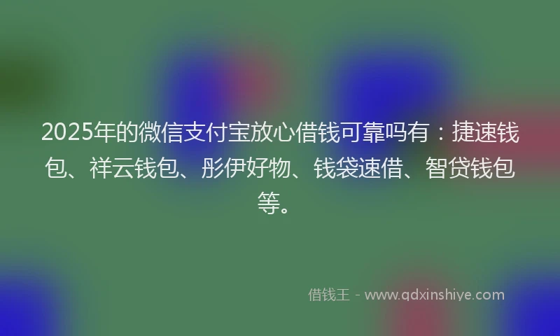 2025年的微信支付宝放心借钱可靠吗有：捷速钱包、祥云钱包、彤伊好物、钱袋速借、智贷钱包等。