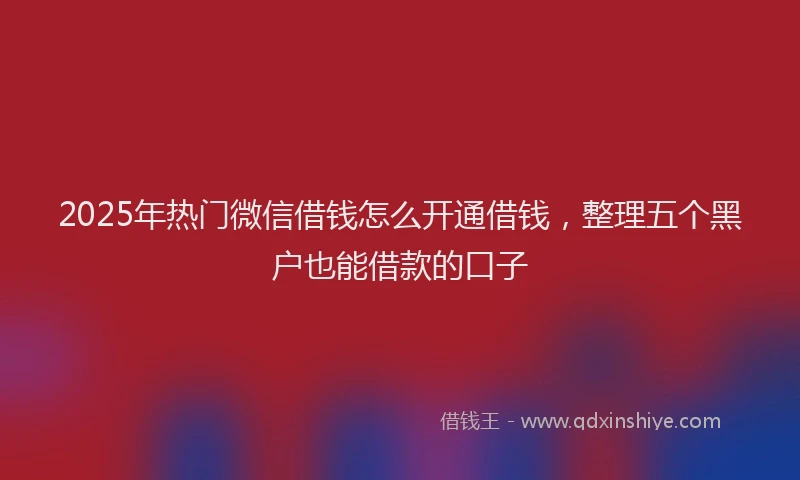 2025年热门微信借钱怎么开通借钱，整理五个黑户也能借款的口子