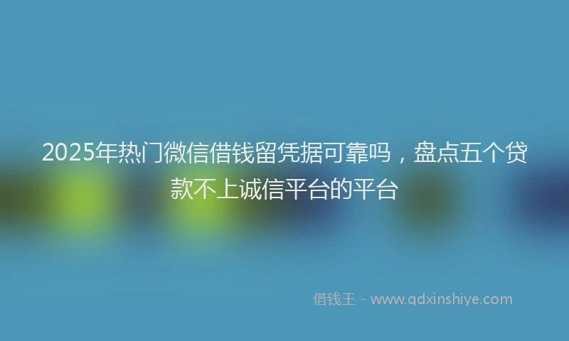 2025年热门微信借钱留凭据可靠吗，盘点五个贷款不上诚信平台的平台