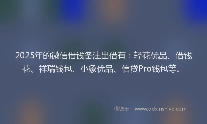 2025年的微信借钱备注出借有：轻花优品、借钱花、祥瑞钱包、小象优品、信贷Pro钱包等。