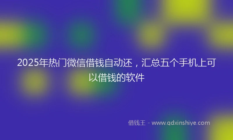 2025年热门微信借钱自动还，汇总五个手机上可以借钱的软件
